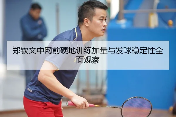 郑钦文中网前硬地训练加量与发球稳定性全面观察