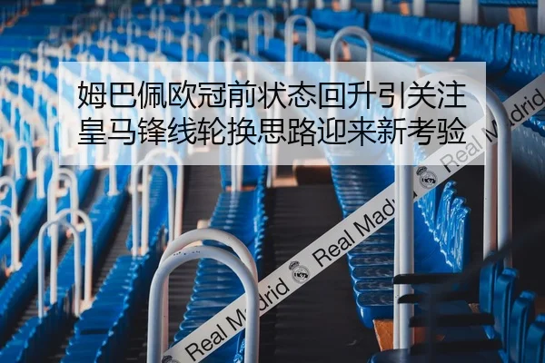 姆巴佩欧冠前状态回升引关注 皇马锋线轮换思路迎来新考验