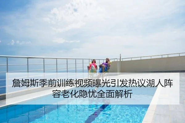 詹姆斯季前训练视频曝光引发热议湖人阵容老化隐忧全面解析