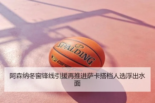 阿森纳冬窗锋线引援再推进萨卡搭档人选浮出水面