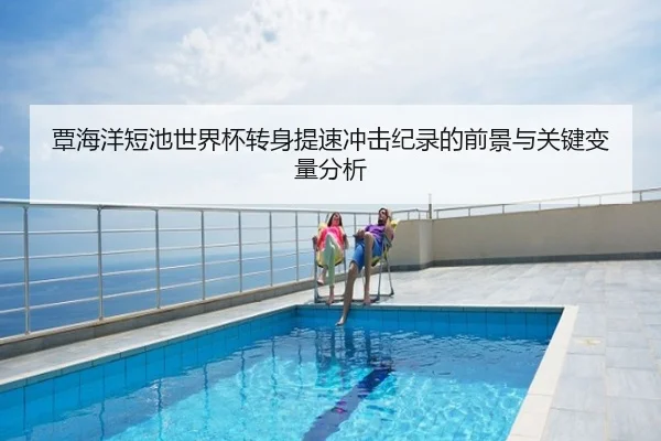 覃海洋短池世界杯转身提速冲击纪录的前景与关键变量分析