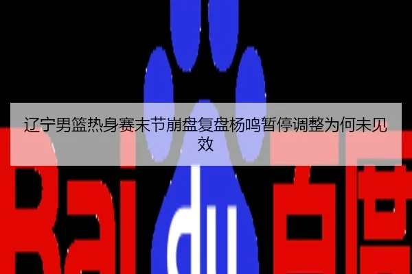 辽宁男篮热身赛末节崩盘复盘杨鸣暂停调整为何未见效